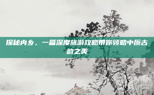探秘内乡,一篇深度旅游攻略带你领略中原古韵之美