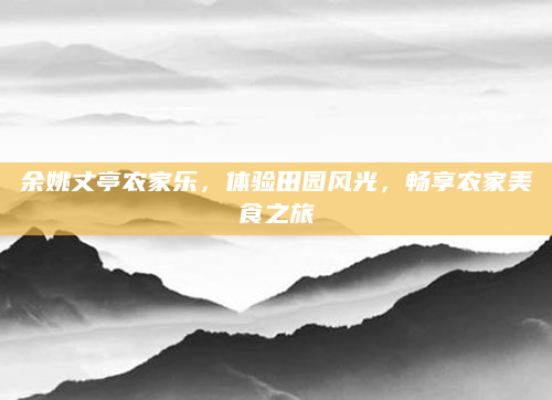 余姚丈亭农家乐,体验田园风光,畅享农家美食之旅