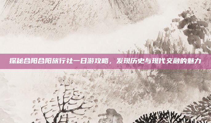 探秘合阳合阳旅行社一日游攻略,发现历史与现代交融的魅力