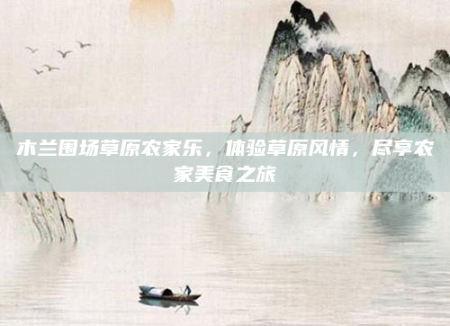 木兰围场草原农家乐,体验草原风情,尽享农家美食之旅