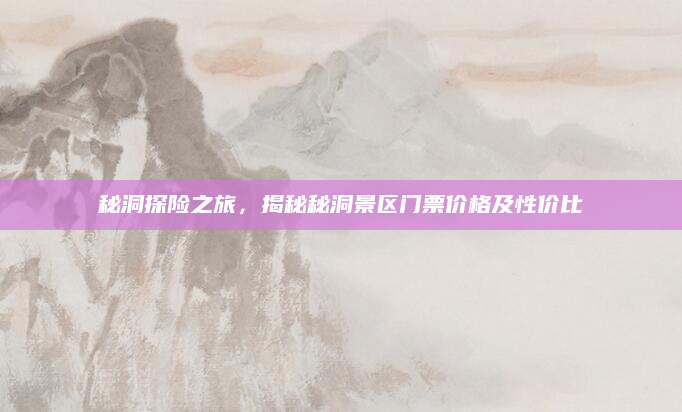 秘洞探险之旅,揭秘秘洞景区门票价格及性价比