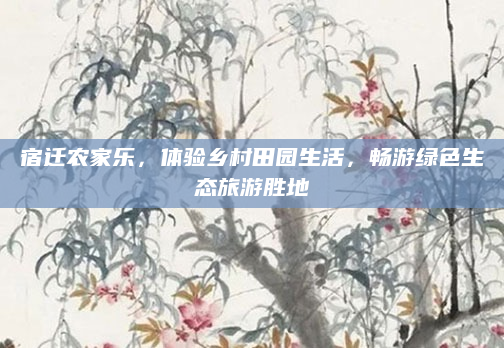 宿迁农家乐,体验乡村田园生活,畅游绿色生态旅游胜地