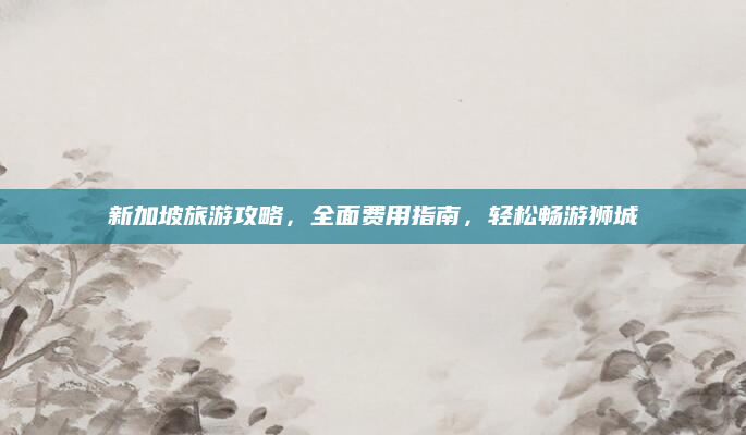 新加坡旅游攻略,全面费用指南,轻松畅游狮城