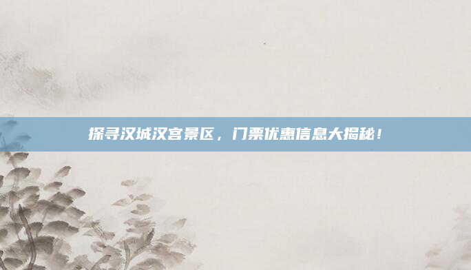 探寻汉城汉宫景区,门票优惠信息大揭秘!