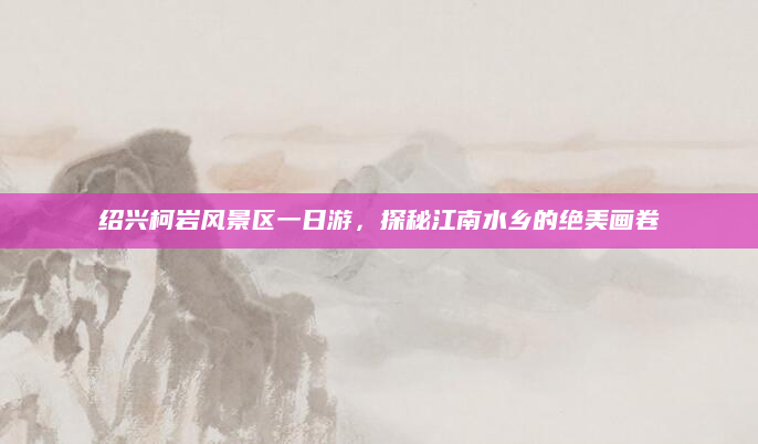 绍兴柯岩风景区一日游,探秘江南水乡的绝美画卷