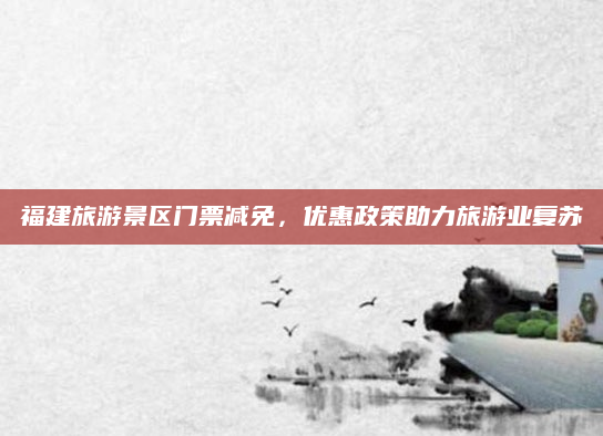 福建旅游景区门票减免,优惠政策助力旅游业复苏