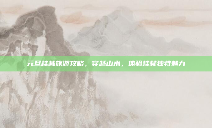 元旦桂林旅游攻略,穿越山水,体验桂林独特魅力