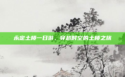 永定土楼一日游,穿越时空的土楼之旅