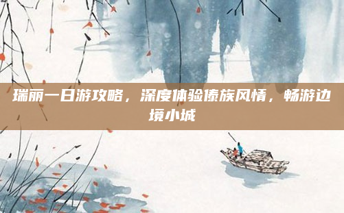 瑞丽一日游攻略,深度体验傣族风情,畅游边境小城