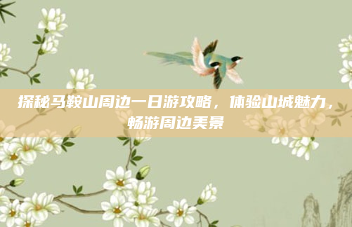 探秘马鞍山周边一日游攻略,体验山城魅力,畅游周边美景