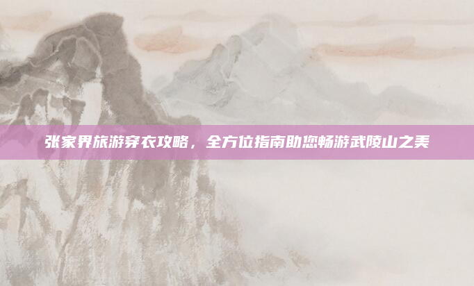 张家界旅游穿衣攻略,全方位指南助您畅游武陵山之美