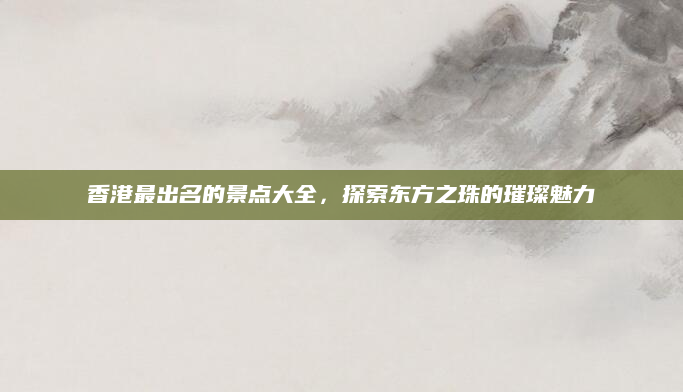 香港最出名的景点大全,探索东方之珠的璀璨魅力