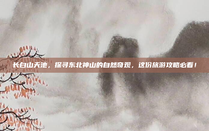 长白山天池,探寻东北神山的自然奇观,这份旅游攻略必看!