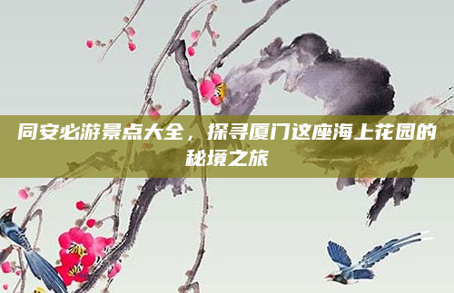 同安必游景点大全,探寻厦门这座海上花园的秘境之旅