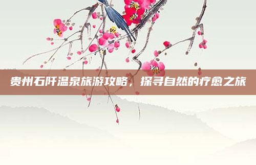 贵州石阡温泉旅游攻略,探寻自然的疗愈之旅