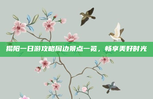 揭阳一日游攻略周边景点一览,畅享美好时光