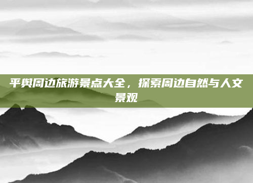 平舆周边旅游景点大全,探索周边自然与人文景观