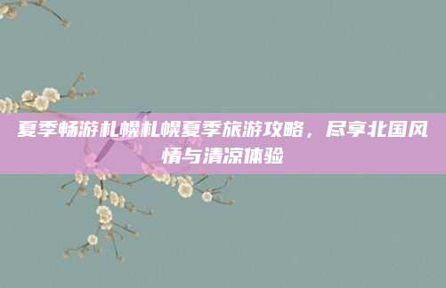 夏季畅游札幌札幌夏季旅游攻略,尽享北国风情与清凉体验