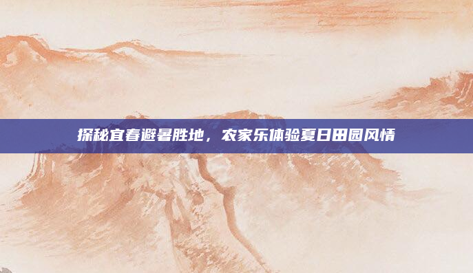 探秘宜春避暑胜地,农家乐体验夏日田园风情