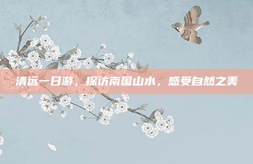 清远一日游，探访南国山水，感受自然之美