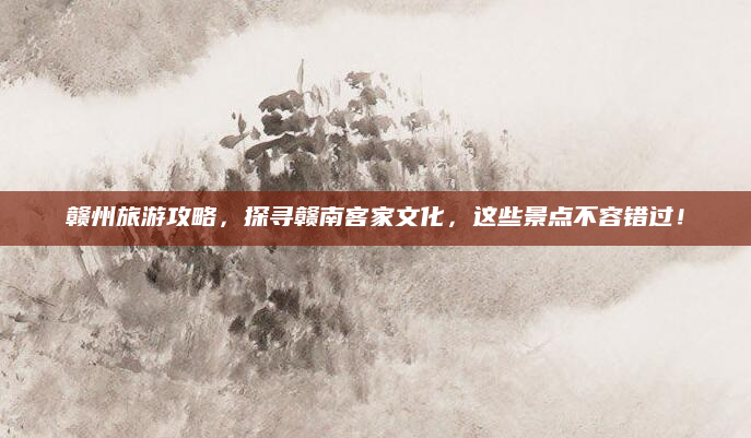 赣州旅游攻略,探寻赣南客家文化,这些景点不容错过!