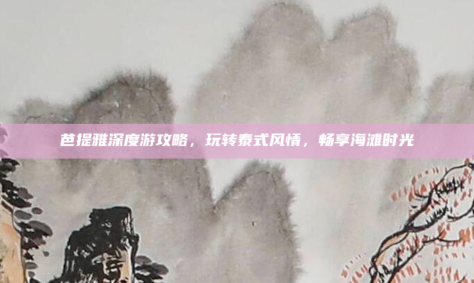 芭提雅深度游攻略,玩转泰式风情,畅享海滩时光