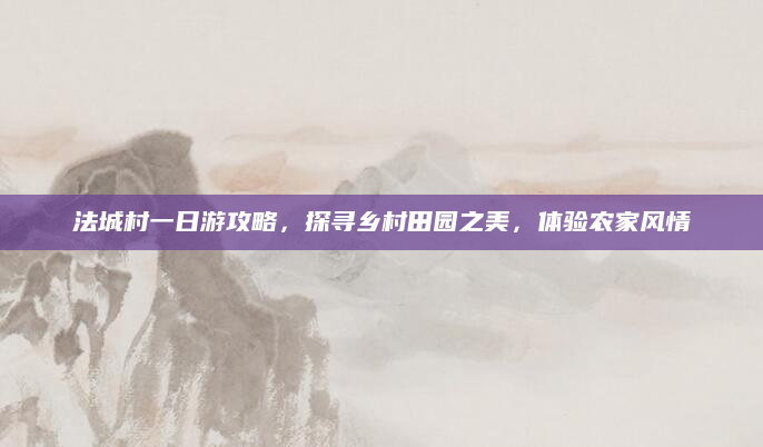 法城村一日游攻略,探寻乡村田园之美,体验农家风情