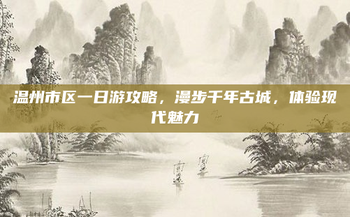温州市区一日游攻略,漫步千年古城,体验现代魅力