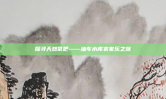探寻天然氧吧——油车水库农家乐之旅