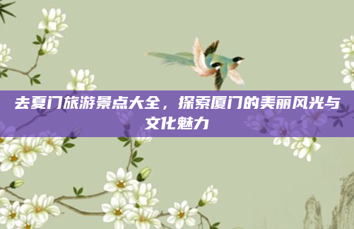 去夏门旅游景点大全,探索厦门的美丽风光与文化魅力