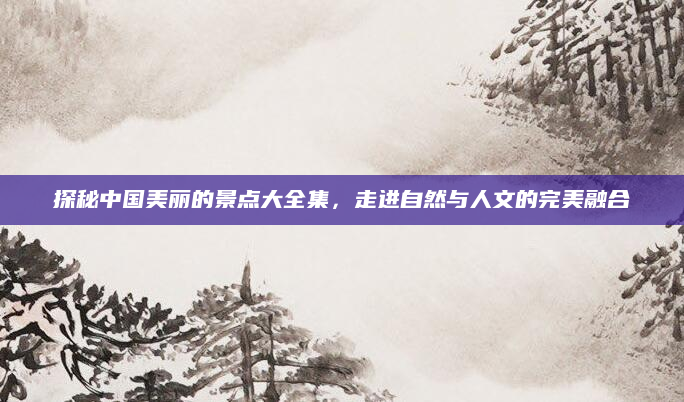 探秘中国美丽的景点大全集,走进自然与人文的完美融合