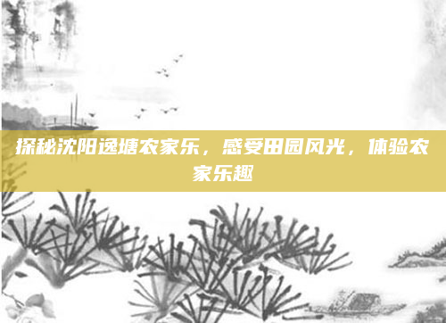 探秘沈阳逸塘农家乐,感受田园风光,体验农家乐趣