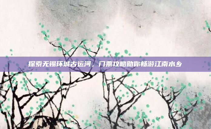 探索无锡环城古运河，门票攻略助你畅游江南水乡