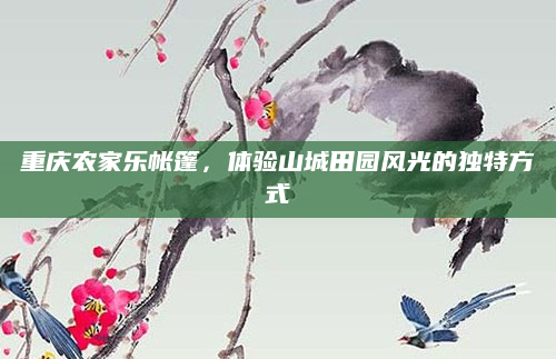 重庆农家乐帐篷,体验山城田园风光的独特方式