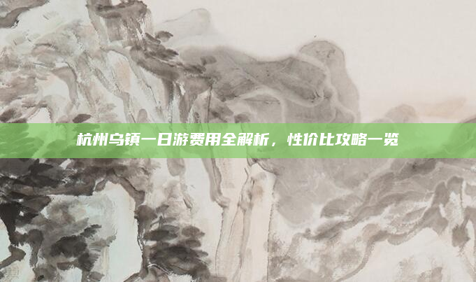 杭州乌镇一日游费用全解析,性价比攻略一览