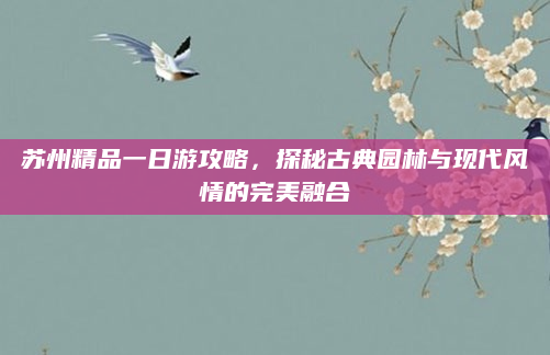 苏州精品一日游攻略,探秘古典园林与现代风情的完美融合