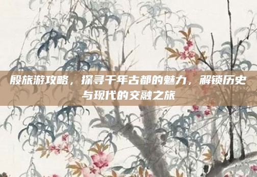 殷旅游攻略,探寻千年古都的魅力,解锁历史与现代的交融之旅