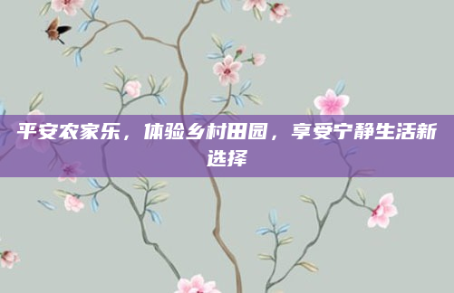 平安农家乐，体验乡村田园，享受宁静生活新选择