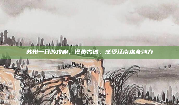 苏州一日游攻略,漫步古城,感受江南水乡魅力