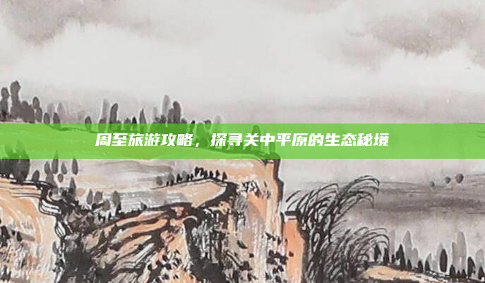 周至旅游攻略,探寻关中平原的生态秘境
