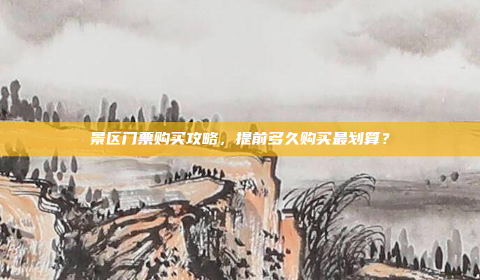 景区门票购买攻略,提前多久购买最划算?