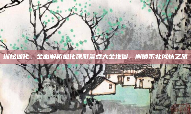 探秘通化,全面解析通化旅游景点大全地图,解锁东北风情之旅