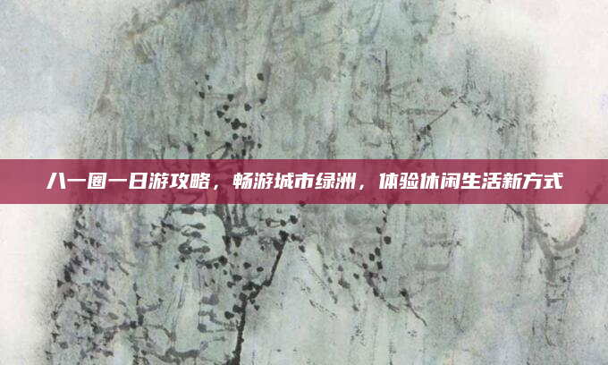 八一圈一日游攻略,畅游城市绿洲,体验休闲生活新方式