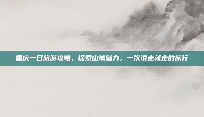 重庆一日旅游攻略,探索山城魅力,一次说走就走的旅行
