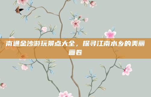 南通金沙游玩景点大全,探寻江南水乡的美丽画卷