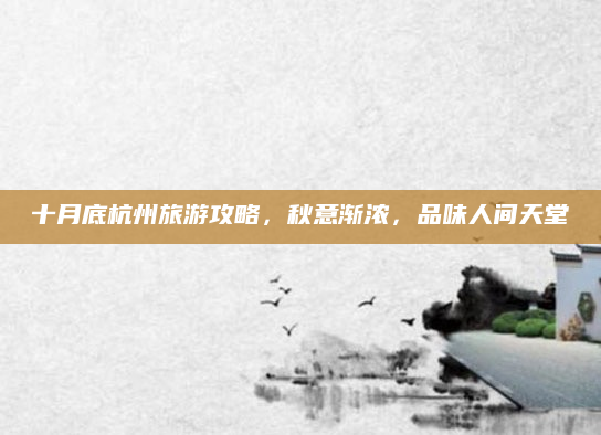 十月底杭州旅游攻略,秋意渐浓,品味人间天堂