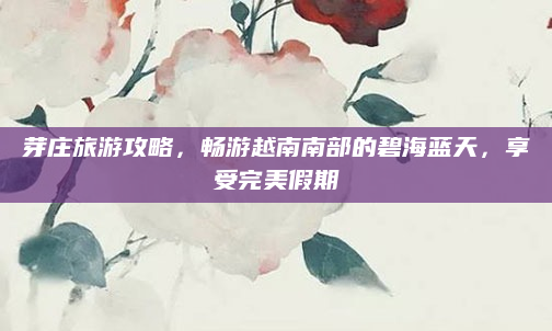 芽庄旅游攻略,畅游越南南部的碧海蓝天,享受完美假期