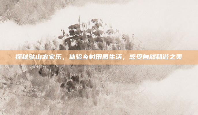 探秘驮山农家乐,体验乡村田园生活,感受自然和谐之美