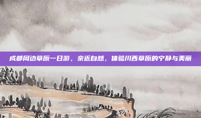 成都周边草原一日游,亲近自然,体验川西草原的宁静与美丽