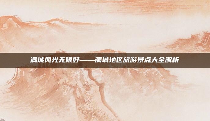 满城风光无限好——满城地区旅游景点大全解析